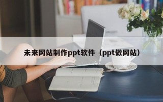 定西未来网站制作ppt软件（ppt做网站）