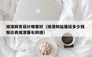 定西湘潭网页设计哪里好（湘潭网站建设多少钱 报价表湘潭磐石网络）