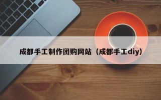 定西成都手工制作团购网站（成都手工diy）