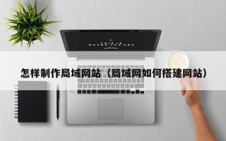 定西怎样制作局域网站（局域网如何搭建网站）