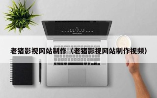 定西老猪影视网站制作（老猪影视网站制作视频）