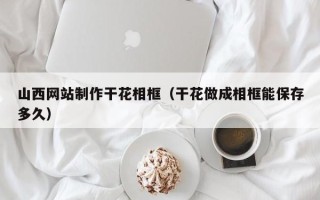 定西山西网站制作干花相框（干花做成相框能保存多久）